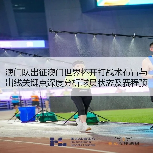 澳门队出征澳门世界杯开打战术布置与出线关键点深度分析球员状态及赛程预测