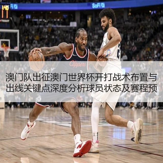 澳门队出征澳门世界杯开打战术布置与出线关键点深度分析球员状态及赛程预测